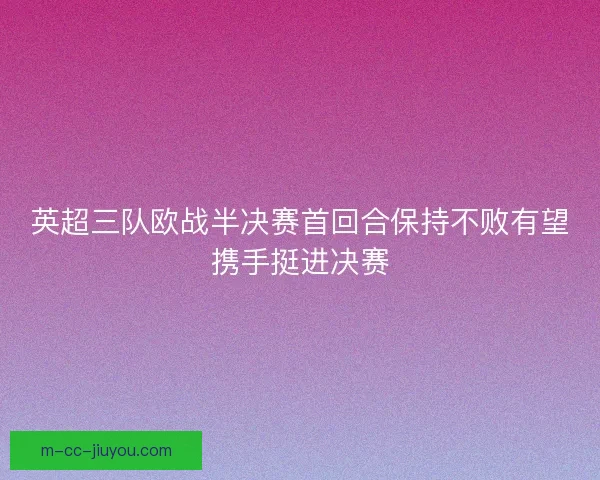 英超三队欧战半决赛首回合保持不败有望携手挺进决赛