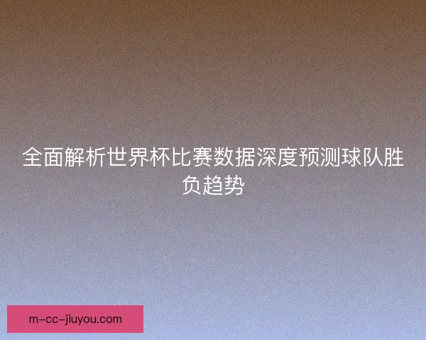 全面解析世界杯比赛数据深度预测球队胜负趋势