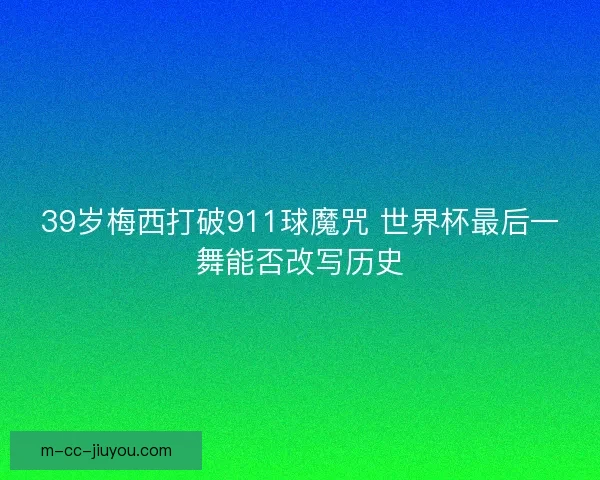 39岁梅西打破911球魔咒 世界杯最后一舞能否改写历史