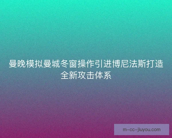 曼晚模拟曼城冬窗操作引进博尼法斯打造全新攻击体系