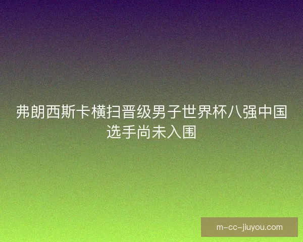 弗朗西斯卡横扫晋级男子世界杯八强中国选手尚未入围