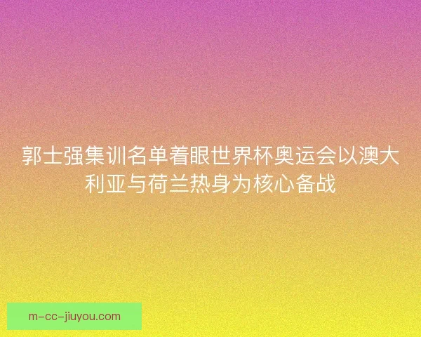 郭士强集训名单着眼世界杯奥运会以澳大利亚与荷兰热身为核心备战